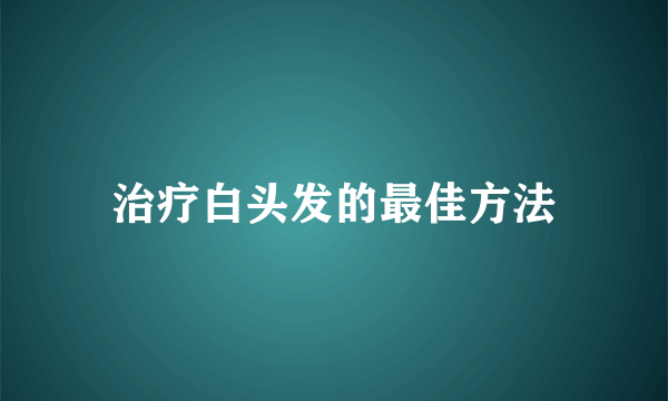 治疗白头发的最佳方法