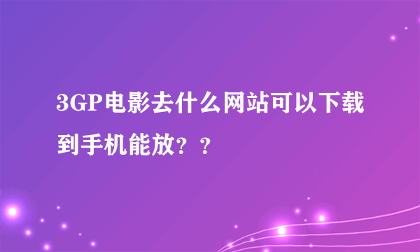 3GP电影去什么网站可以下载到手机能放？？