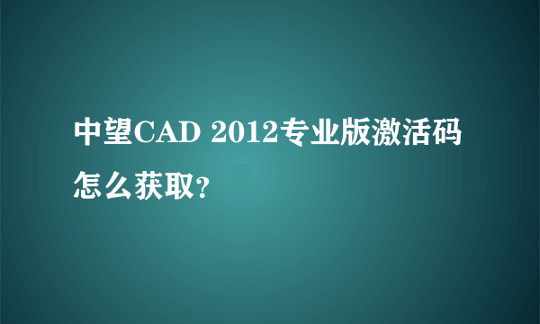 中望CAD 2012专业版激活码怎么获取？