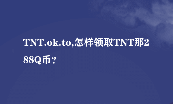 TNT.ok.to,怎样领取TNT那288Q币？