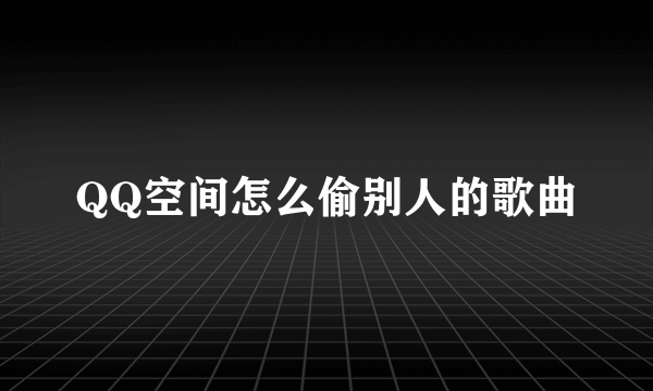 QQ空间怎么偷别人的歌曲