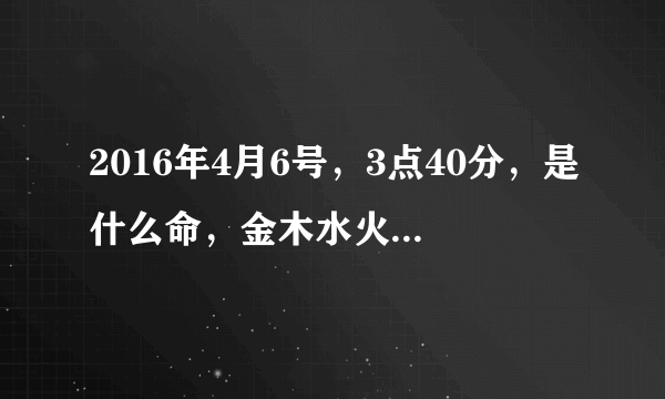 2016年4月6号，3点40分，是什么命，金木水火土，缺啥