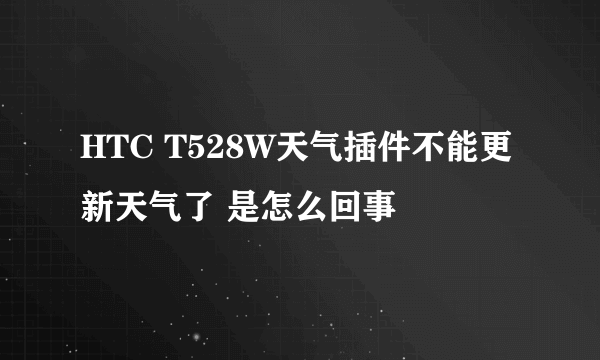 HTC T528W天气插件不能更新天气了 是怎么回事