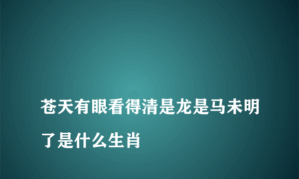 
苍天有眼看得清是龙是马未明了是什么生肖

