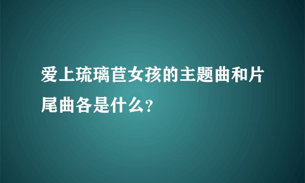 爱上琉璃苣女孩的主题曲和片尾曲各是什么？