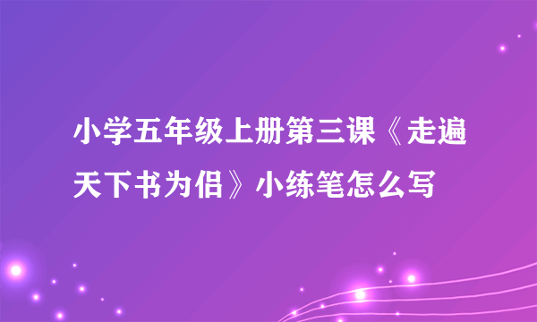 小学五年级上册第三课《走遍天下书为侣》小练笔怎么写