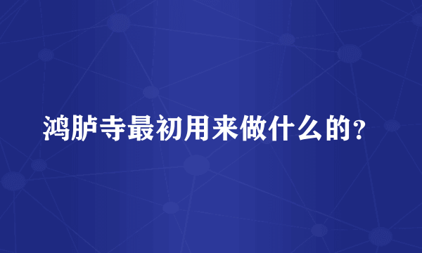 鸿胪寺最初用来做什么的？