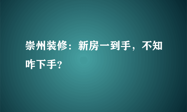 崇州装修：新房一到手，不知咋下手？