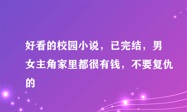 好看的校园小说，已完结，男女主角家里都很有钱，不要复仇的