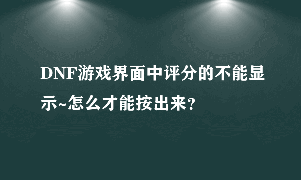 DNF游戏界面中评分的不能显示~怎么才能按出来？