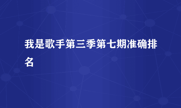 我是歌手第三季第七期准确排名