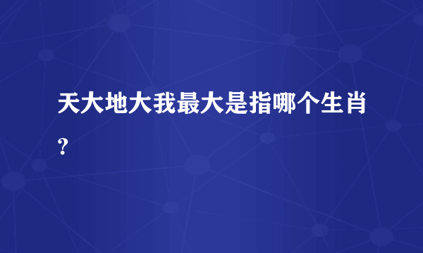 天大地大我最大是指哪个生肖？