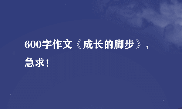 600字作文《成长的脚步》，急求！