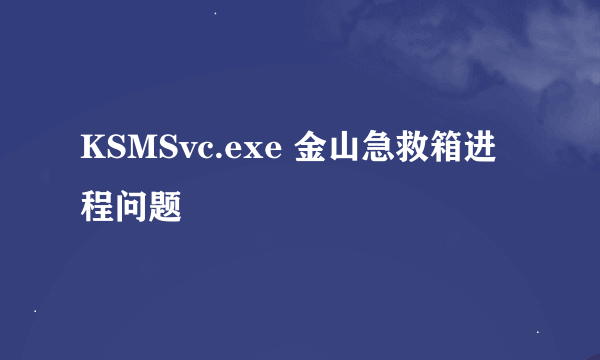 KSMSvc.exe 金山急救箱进程问题