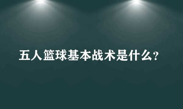 五人篮球基本战术是什么？