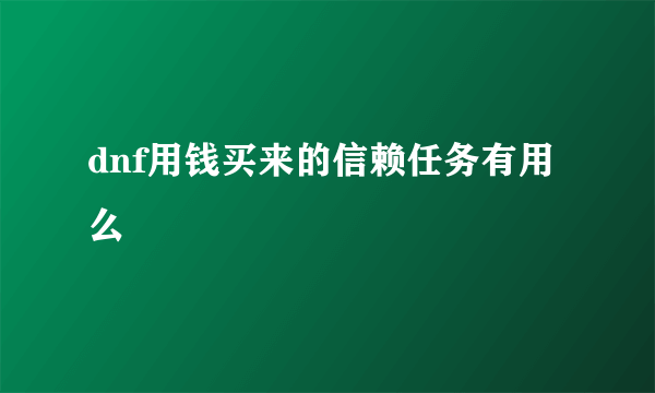 dnf用钱买来的信赖任务有用么