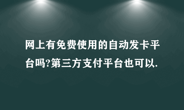 网上有免费使用的自动发卡平台吗?第三方支付平台也可以.