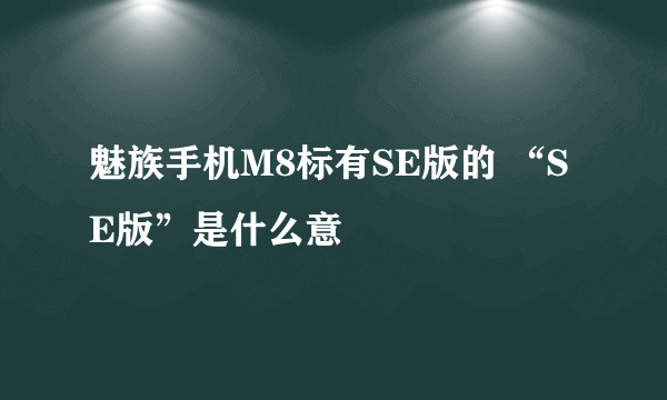 魅族手机M8标有SE版的 “SE版”是什么意