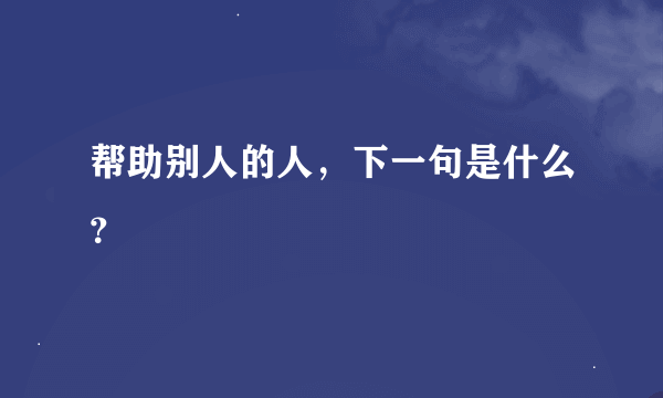 帮助别人的人，下一句是什么？