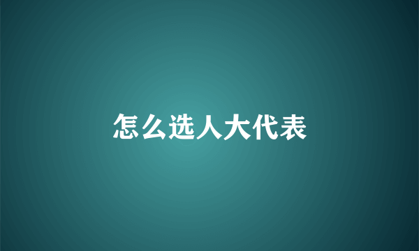 怎么选人大代表