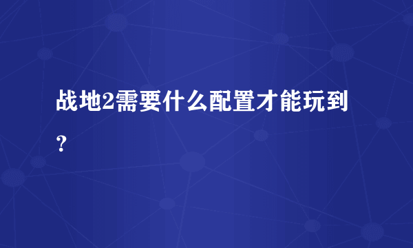 战地2需要什么配置才能玩到？