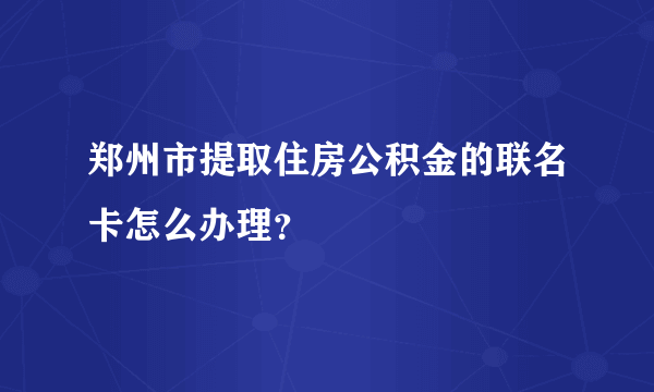 郑州市提取住房公积金的联名卡怎么办理？