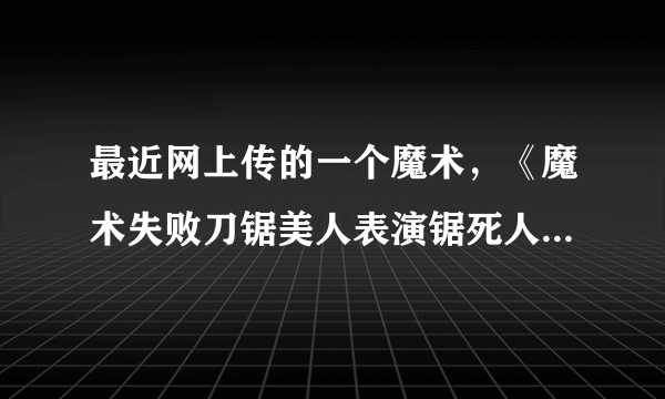 最近网上传的一个魔术，《魔术失败刀锯美人表演锯死人!》这个是真的还是假的？