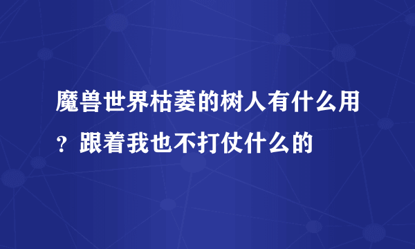 魔兽世界枯萎的树人有什么用？跟着我也不打仗什么的