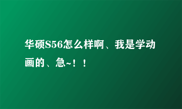 华硕S56怎么样啊、我是学动画的、急~！！