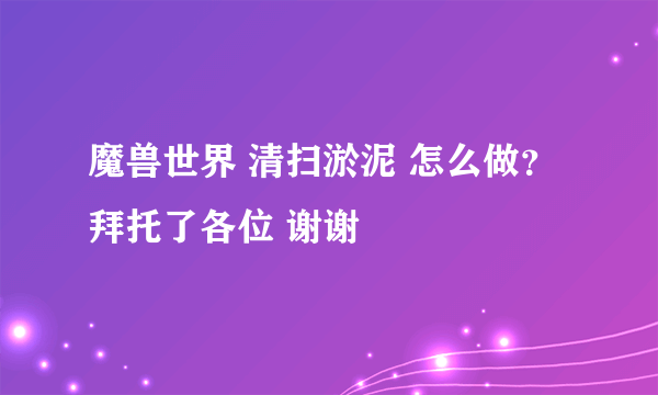 魔兽世界 清扫淤泥 怎么做？拜托了各位 谢谢