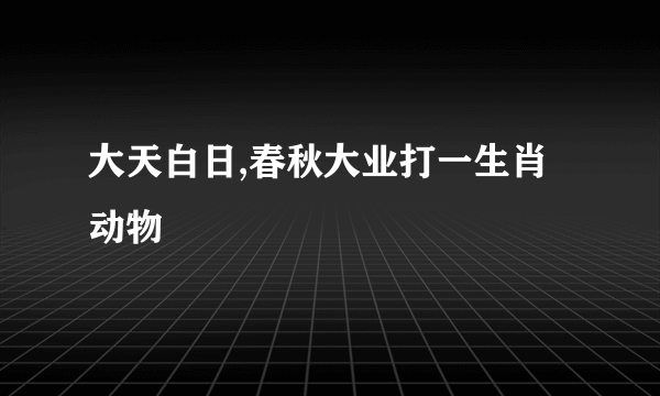 大天白日,春秋大业打一生肖动物