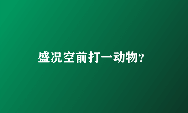 盛况空前打一动物？