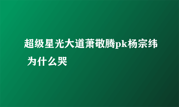 超级星光大道萧敬腾pk杨宗纬 为什么哭