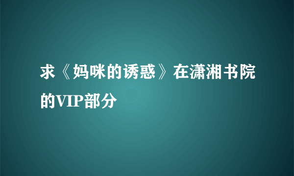 求《妈咪的诱惑》在潇湘书院的VIP部分