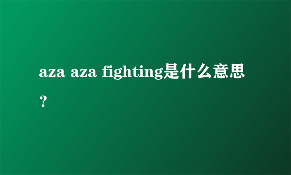 aza aza fighting是什么意思？