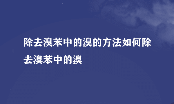 除去溴苯中的溴的方法如何除去溴苯中的溴