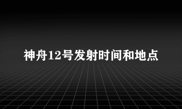 神舟12号发射时间和地点