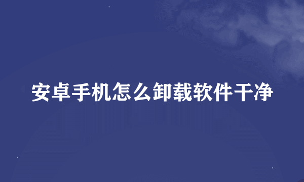 安卓手机怎么卸载软件干净