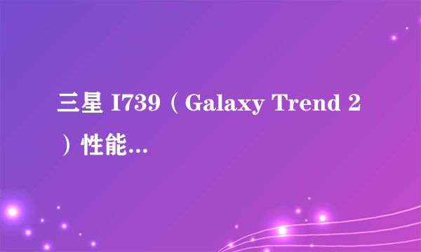 三星 I739（Galaxy Trend 2）性能怎么样？