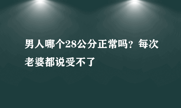 男人哪个28公分正常吗？每次老婆都说受不了