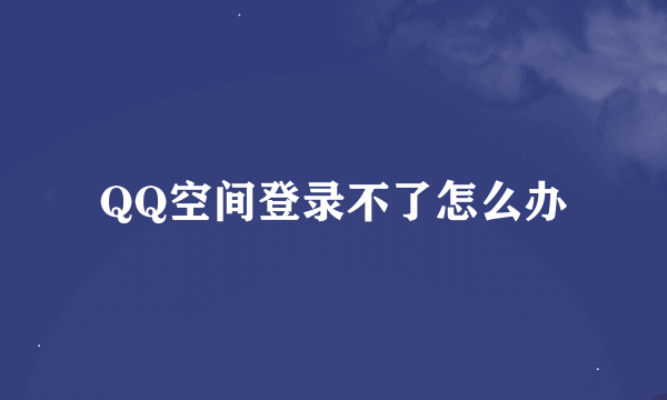 QQ空间登录不了怎么办