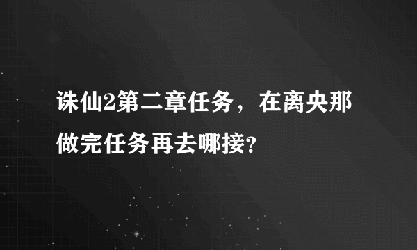 诛仙2第二章任务，在离央那做完任务再去哪接？