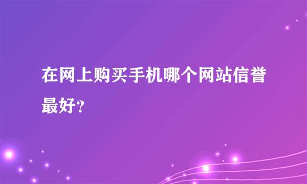 在网上购买手机哪个网站信誉最好？