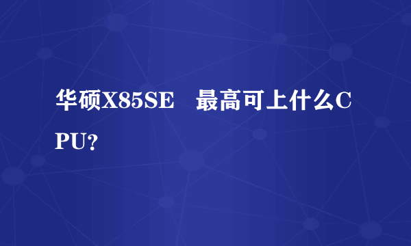 华硕X85SE   最高可上什么CPU？