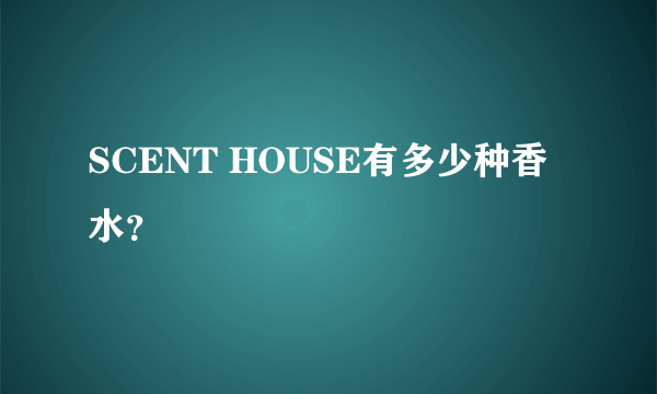 SCENT HOUSE有多少种香水？