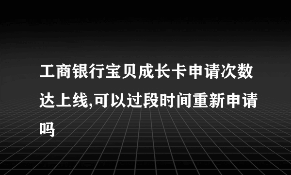 工商银行宝贝成长卡申请次数达上线,可以过段时间重新申请吗