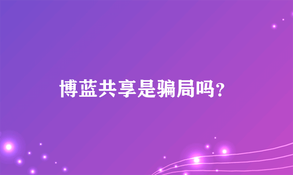 博蓝共享是骗局吗？