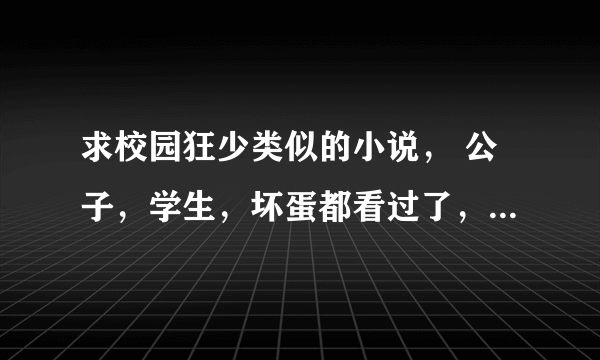 求校园狂少类似的小说， 公子，学生，坏蛋都看过了，就不要了， 要郎才女貌，有很深背景的那种！推荐几部