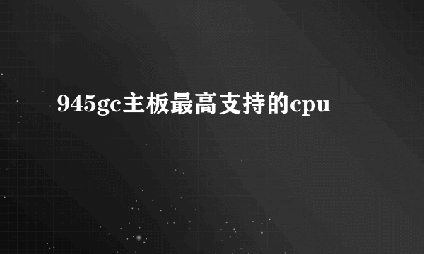 945gc主板最高支持的cpu