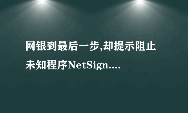 网银到最后一步,却提示阻止未知程序NetSign.cab,然后就不能支付,点确定没有反应